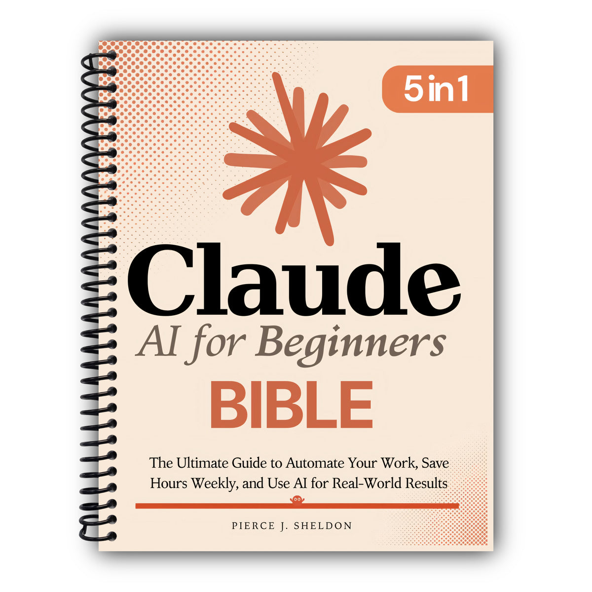 Claude AI for Beginners Bible: [5 in 1] The Ultimate Guide to Automate Your Work, Save Hours Every Week, and Use AI for Real-World Results [Spiral-Bound]